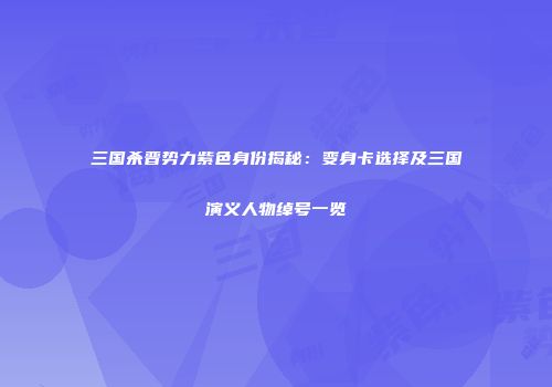 三国杀晋势力紫色身份揭秘：变身卡选择及三国演义人物绰号一览