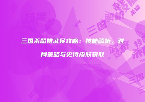 三国杀留赞武将攻略：技能解析、对局策略与史诗皮肤获取