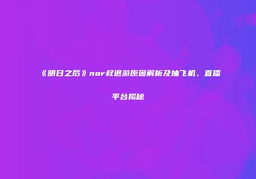 《明日之后》nor叔退游原因解析及抽飞机、直播平台揭秘