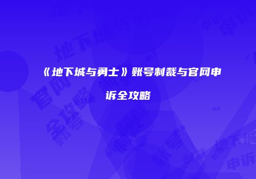 《地下城与勇士》账号制裁与官网申诉全攻略