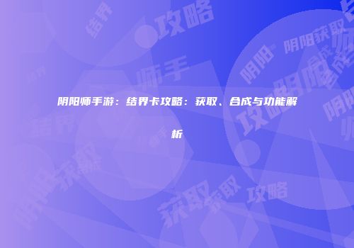 阴阳师手游：结界卡攻略：获取、合成与功能解析