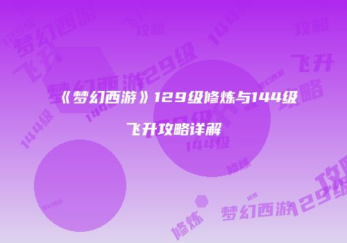 《梦幻西游》129级修炼与144级飞升攻略详解