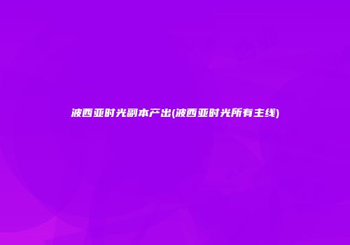 波西亚时光副本产出(波西亚时光所有主线)