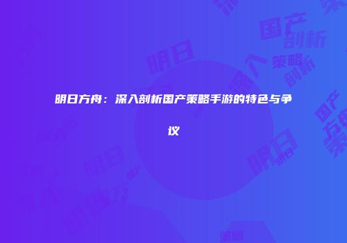 明日方舟：深入剖析国产策略手游的特色与争议