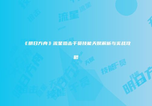 《明日方舟》流星狙击干员技能天赋解析与实战攻略