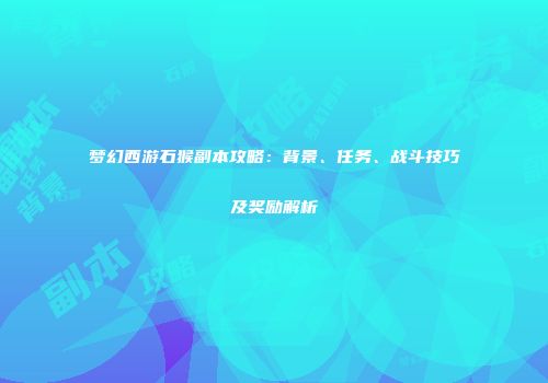 梦幻西游石猴副本攻略：背景、任务、战斗技巧及奖励解析