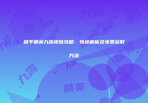 和平精英九霄皮肤攻略：特色解析及免费获取方法