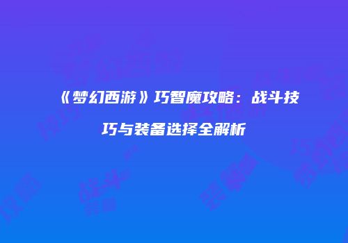 《梦幻西游》巧智魔攻略：战斗技巧与装备选择全解析