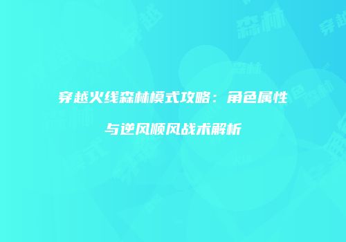 穿越火线森林模式攻略：角色属性与逆风顺风战术解析