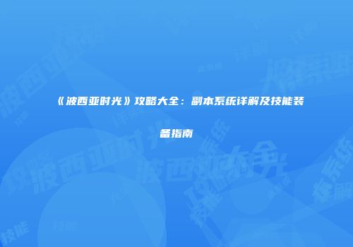 《波西亚时光》攻略大全：副本系统详解及技能装备指南