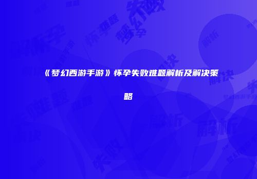 《梦幻西游手游》怀孕失败难题解析及解决策略