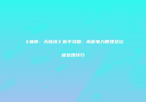 《城市：天际线》新手攻略：水源电力管理及垃圾处理技巧