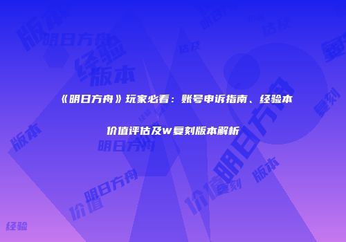 《明日方舟》玩家必看：账号申诉指南、经验本价值评估及W复刻版本解析