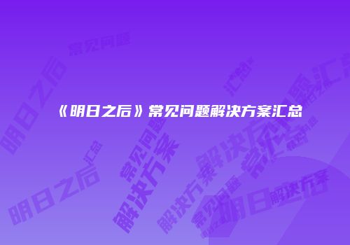 《明日之后》常见问题解决方案汇总