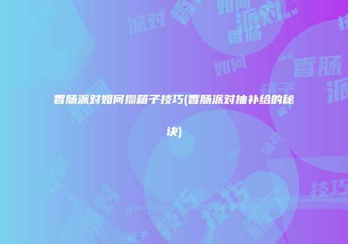 香肠派对如何攒箱子技巧(香肠派对抽补给的秘诀)
