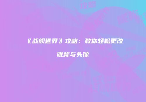 《战舰世界》攻略：教你轻松更改昵称与头像