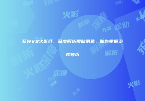 死神VS火影绊：深度解析援助角色，助你掌握游戏技巧