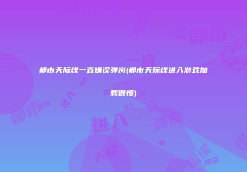都市天际线一直错误弹窗(都市天际线进入游戏加载很慢)