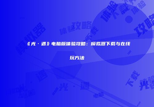 《光·遇》电脑版体验攻略：模拟器下载与在线玩方法
