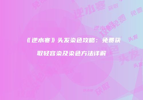 《逆水寒》头发染色攻略：免费获取轻容染及染色方法详解
