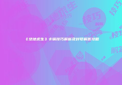 《绝地求生》卡锅技巧解析及封号解答攻略