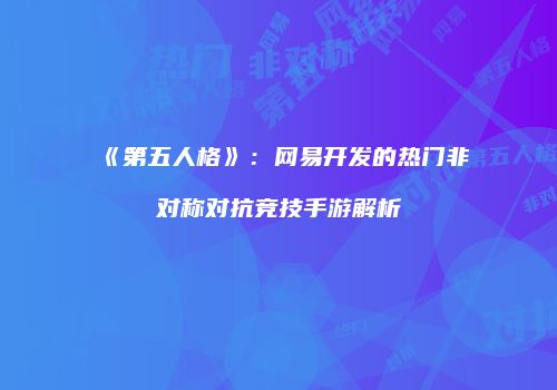 《第五人格》：网易开发的热门非对称对抗竞技手游解析