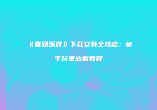 《香肠派对》下载安装全攻略：新手玩家必看教程