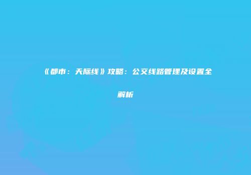 《都市：天际线》攻略：公交线路管理及设置全解析