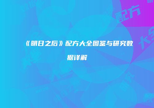 《明日之后》配方大全图鉴与研究数据详解
