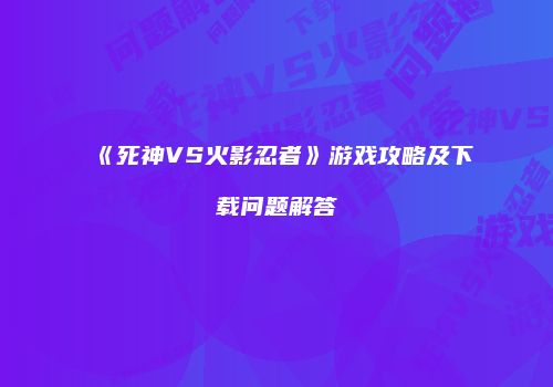《死神VS火影忍者》游戏攻略及下载问题解答