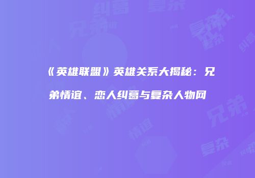 《英雄联盟》英雄关系大揭秘：兄弟情谊、恋人纠葛与复杂人物网