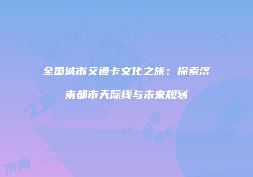 全国城市交通卡文化之旅：探索济南都市天际线与未来规划
