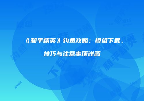 《和平精英》钓鱼攻略：模组下载、技巧与注意事项详解