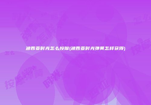 波西亚时光怎么按摩(波西亚时光弹簧怎样获得)