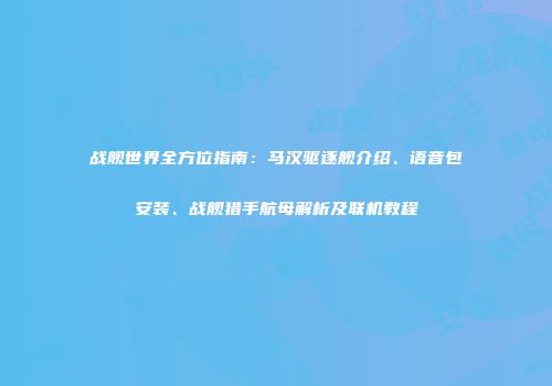 战舰世界全方位指南：马汉驱逐舰介绍、语音包安装、战舰猎手航母解析及联机教程