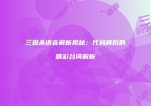 三国杀语音解析揭秘：代码背后的精彩台词解析