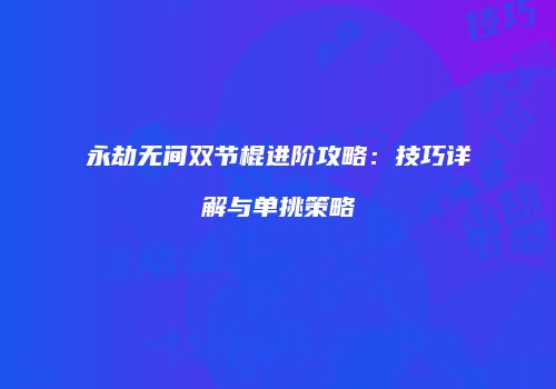 永劫无间双节棍进阶攻略：技巧详解与单挑策略