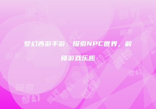 梦幻西游手游：探索NPC世界，解锁游戏乐趣