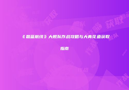 《碧蓝航线》大舰队作战攻略与大青花鱼获取指南