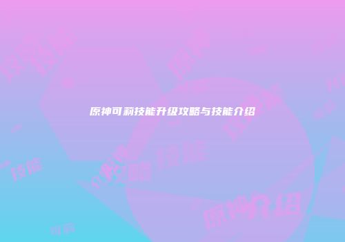 原神可莉技能升级攻略与技能介绍