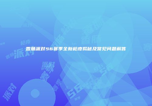 香肠派对S6赛季全新枪皮揭秘及常见问题解答
