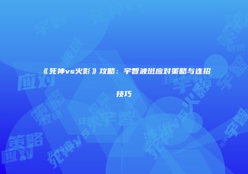 《死神vs火影》攻略：宇智波斑应对策略与连招技巧