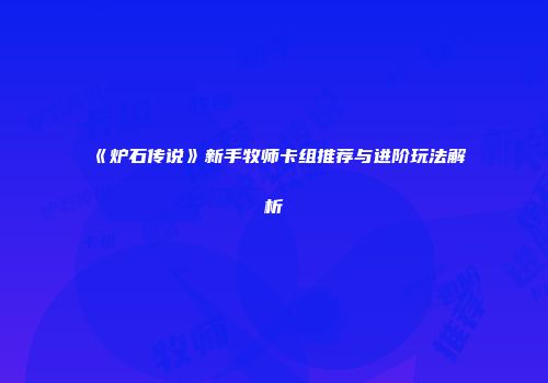 《炉石传说》新手牧师卡组推荐与进阶玩法解析