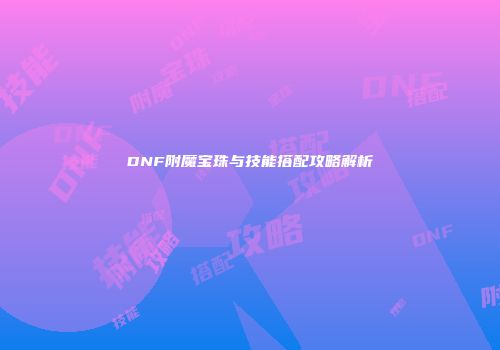 DNF附魔宝珠与技能搭配攻略解析