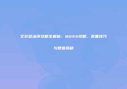 艾尔登法环攻略全解析：BOSS攻略、装备技巧与数值揭秘