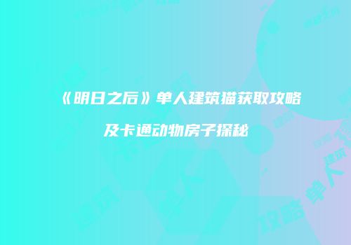 《明日之后》单人建筑猫获取攻略及卡通动物房子探秘