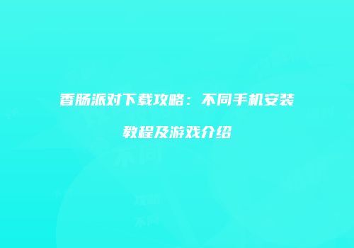 香肠派对下载攻略：不同手机安装教程及游戏介绍