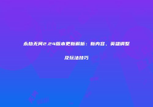 永劫无间2.24版本更新解析：新内容、英雄调整及玩法技巧