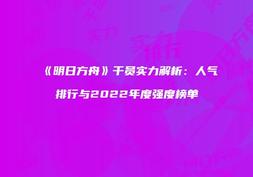《明日方舟》干员实力解析：人气排行与2022年度强度榜单