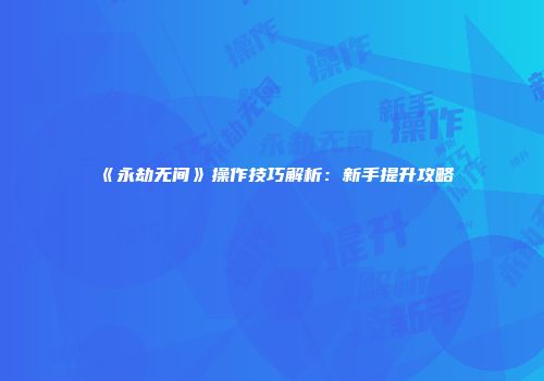 《永劫无间》操作技巧解析：新手提升攻略